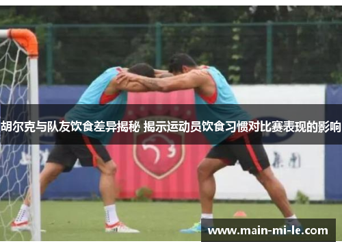 胡尔克与队友饮食差异揭秘 揭示运动员饮食习惯对比赛表现的影响 胡尔克与队友饮食差异揭秘 揭示运动员饮食习惯对比赛表现的影响