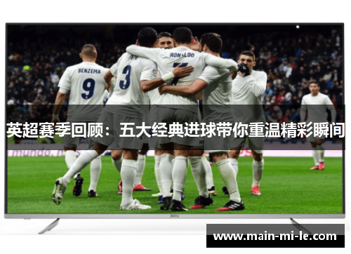 英超赛季回顾:五大经典进球带你重温精彩瞬间 英超赛季回顾:五大经典进球带你重温精彩瞬间