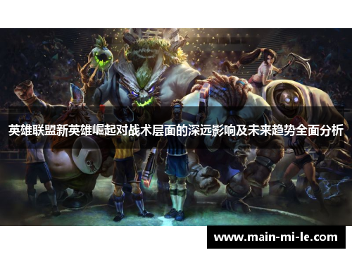英雄联盟新英雄崛起对战术层面的深远影响及未来趋势全面分析