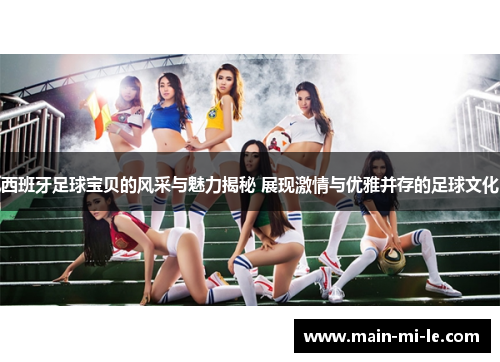 西班牙足球宝贝的风采与魅力揭秘 展现激情与优雅并存的足球文化