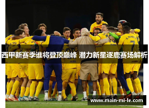 西甲新赛季谁将登顶巅峰 潜力新星逐鹿赛场解析 西甲新赛季谁将登顶巅峰 潜力新星逐鹿赛场解析
