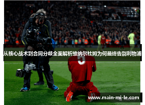 从核心战术到合同分歧全面解析维纳尔杜姆为何最终告别利物浦