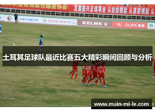土耳其足球队最近比赛五大精彩瞬间回顾与分析 土耳其足球队最近比赛五大精彩瞬间回顾与分析