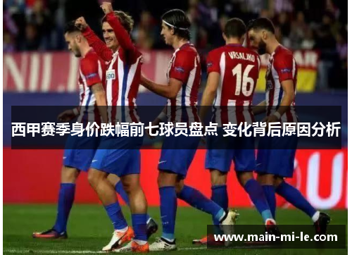 西甲赛季身价跌幅前七球员盘点 变化背后原因分析