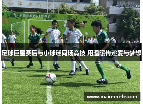 足球巨星赛后与小球迷同场竞技 用温暖传递爱与梦想