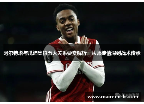 阿尔特塔与瓜迪奥拉五大关系要素解析：从师徒情深到战术传承