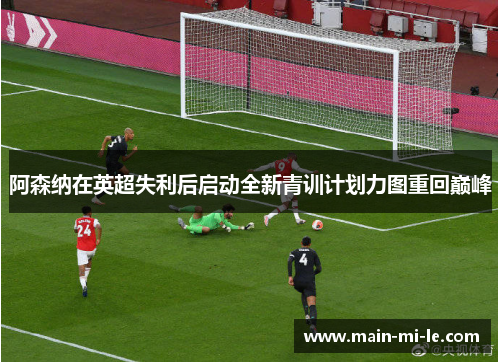 阿森纳在英超失利后启动全新青训计划力图重回巅峰