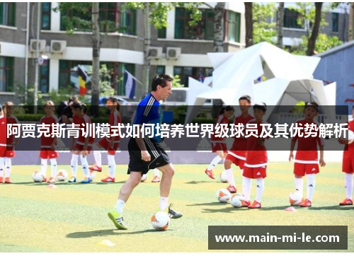 阿贾克斯青训模式如何培养世界级球员及其优势解析 阿贾克斯青训模式如何培养世界级球员及其优势解析