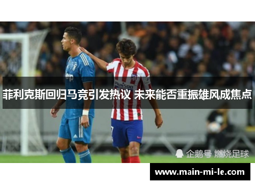 菲利克斯回归马竞引发热议 未来能否重振雄风成焦点