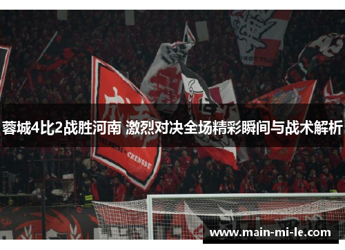 蓉城4比2战胜河南 激烈对决全场精彩瞬间与战术解析 蓉城4比2战胜河南 激烈对决全场精彩瞬间与战术解析