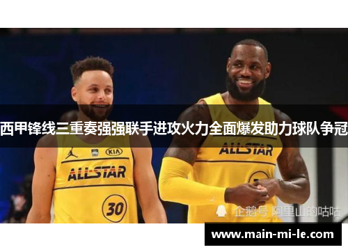 西甲锋线三重奏强强联手进攻火力全面爆发助力球队争冠