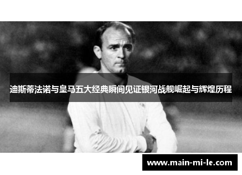 迪斯蒂法诺与皇马五大经典瞬间见证银河战舰崛起与辉煌历程 迪斯蒂法诺与皇马五大经典瞬间见证银河战舰崛起与辉煌历程