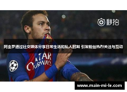 阿圭罗通过社交媒体分享日常生活和私人时刻 引发粉丝热烈关注与互动 阿圭罗通过社交媒体分享日常生活和私人时刻 引发粉丝热烈关注与互动