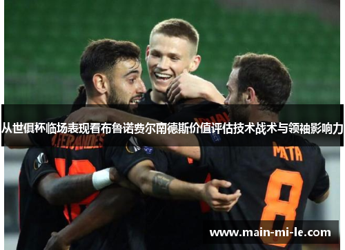 从世俱杯临场表现看布鲁诺费尔南德斯价值评估技术战术与领袖影响力 从世俱杯临场表现看布鲁诺费尔南德斯价值评估技术战术与领袖影响力