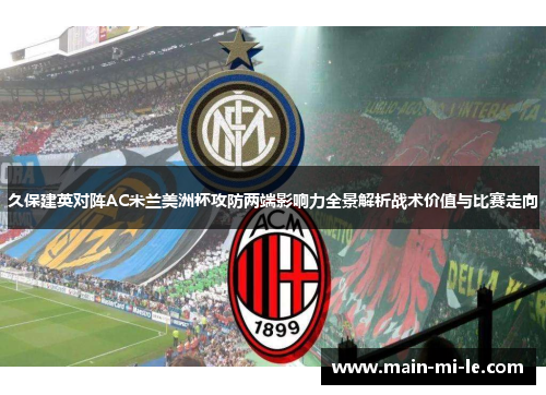 久保建英对阵AC米兰美洲杯攻防两端影响力全景解析战术价值与比赛走向