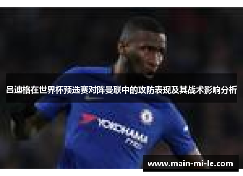 吕迪格在世界杯预选赛对阵曼联中的攻防表现及其战术影响分析 吕迪格在世界杯预选赛对阵曼联中的攻防表现及其战术影响分析