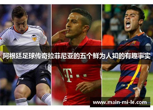 阿根廷足球传奇拉菲尼亚的五个鲜为人知的有趣事实 阿根廷足球传奇拉菲尼亚的五个鲜为人知的有趣事实