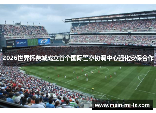 2026世界杯费城成立首个国际警察协调中心强化安保合作