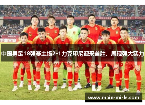 中国男足18强赛主场2-1力克印尼迎来首胜，展现强大实力