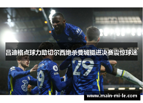 吕迪格点球力助切尔西绝杀曼城挺进决赛震惊球迷 吕迪格点球力助切尔西绝杀曼城挺进决赛震惊球迷