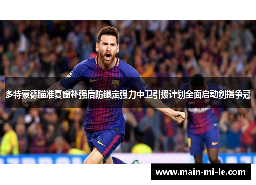 多特蒙德瞄准夏窗补强后防锁定强力中卫引援计划全面启动剑指争冠 多特蒙德瞄准夏窗补强后防锁定强力中卫引援计划全面启动剑指争冠