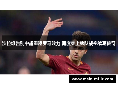 沙拉维告别中超重返罗马效力 再度穿上狼队战袍续写传奇 沙拉维告别中超重返罗马效力 再度穿上狼队战袍续写传奇