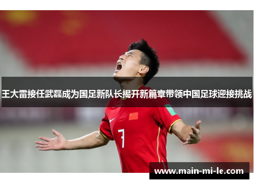 王大雷接任武磊成为国足新队长揭开新篇章带领中国足球迎接挑战