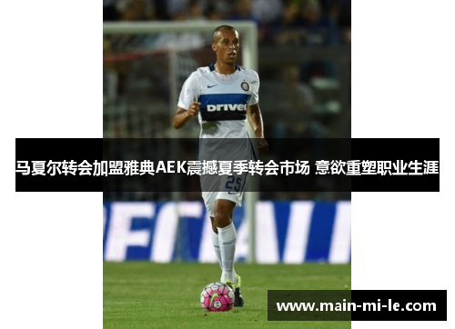 马夏尔转会加盟雅典AEK震撼夏季转会市场 意欲重塑职业生涯
