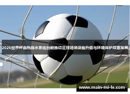 2026世界杯自热排水系统创新推动足球场馆设施升级与环境保护双重发展