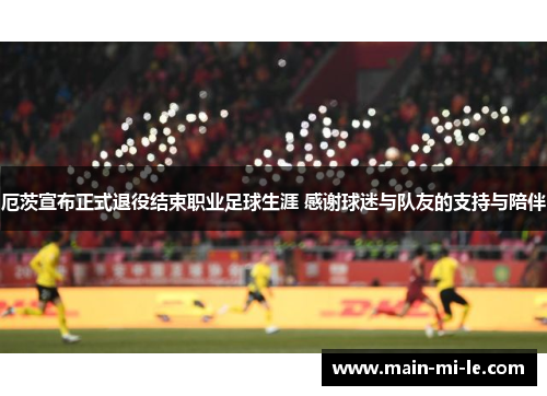 厄茨宣布正式退役结束职业足球生涯 感谢球迷与队友的支持与陪伴 厄茨宣布正式退役结束职业足球生涯 感谢球迷与队友的支持与陪伴