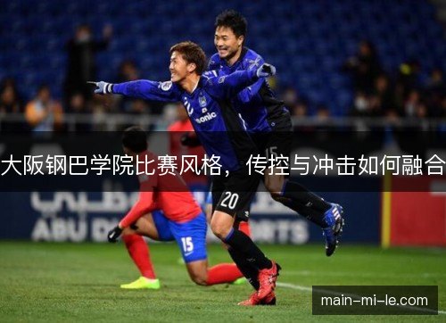 大阪钢巴学院比赛风格,传控与冲击如何融合 大阪钢巴学院比赛风格,传控与冲击如何融合