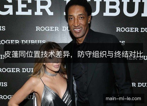 皮蓬同位置技术差异，防守组织与终结对比
